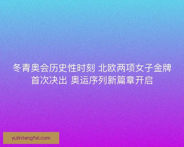 冬青奥会历史性时刻 北欧两项女子金牌首次决出 奥运序列新篇章开启