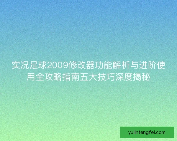 实况足球2009修改器功能解析与进阶使用全攻略指南五大技巧深度揭秘