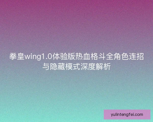 拳皇wing1.0体验版热血格斗全角色连招与隐藏模式深度解析