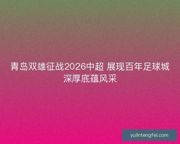 青岛双雄征战2026中超 展现百年足球城深厚底蕴风采