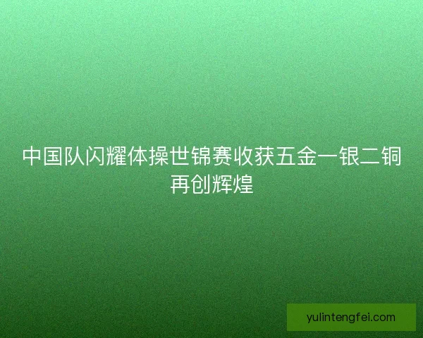 中国队闪耀体操世锦赛收获五金一银二铜再创辉煌