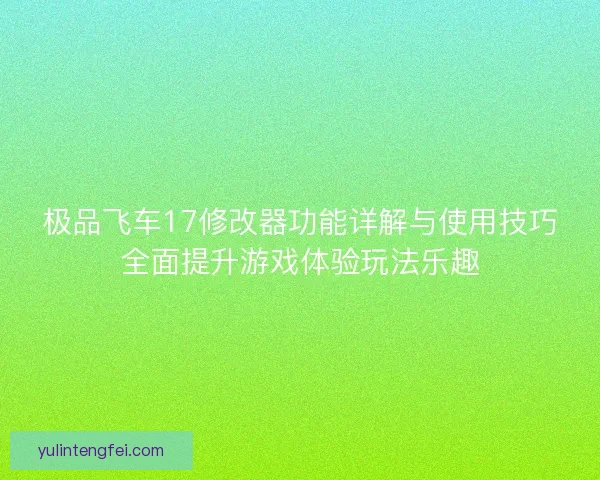 极品飞车17修改器功能详解与使用技巧全面提升游戏体验玩法乐趣