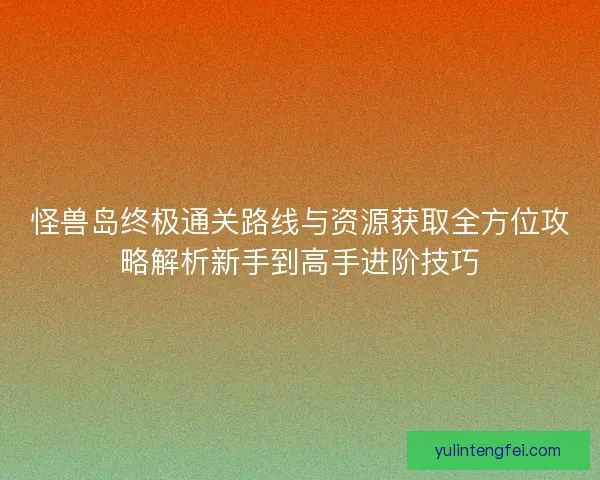 怪兽岛终极通关路线与资源获取全方位攻略解析新手到高手进阶技巧