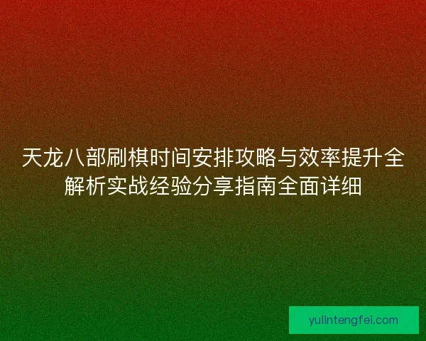 天龙八部刷棋时间安排攻略与效率提升全解析实战经验分享指南全面详细