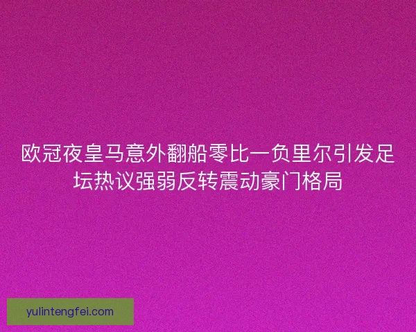 欧冠夜皇马意外翻船零比一负里尔引发足坛热议强弱反转震动豪门格局