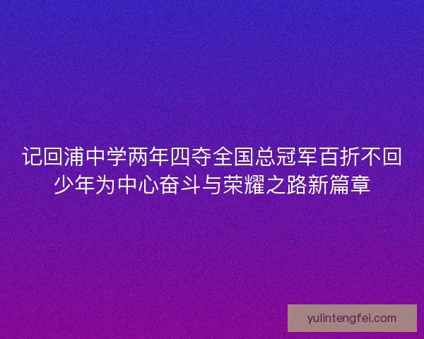 记回浦中学两年四夺全国总冠军百折不回少年为中心奋斗与荣耀之路新篇章