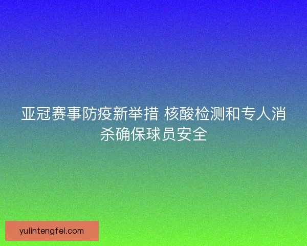 亚冠赛事防疫新举措 核酸检测和专人消杀确保球员安全