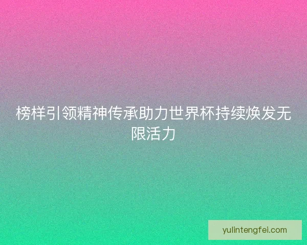 榜样引领精神传承助力世界杯持续焕发无限活力