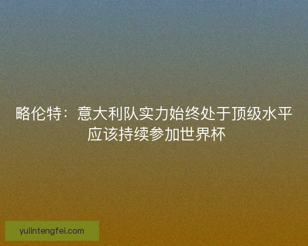 略伦特：意大利队实力始终处于顶级水平 应该持续参加世界杯