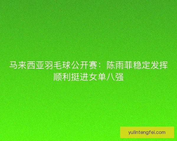 马来西亚羽毛球公开赛：陈雨菲稳定发挥顺利挺进女单八强