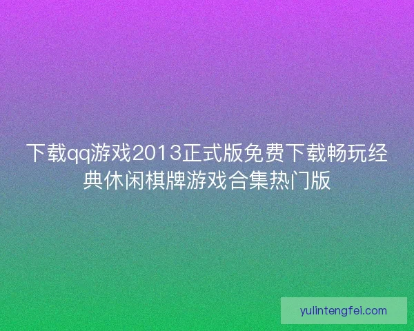 下载qq游戏2013正式版免费下载畅玩经典休闲棋牌游戏合集热门版