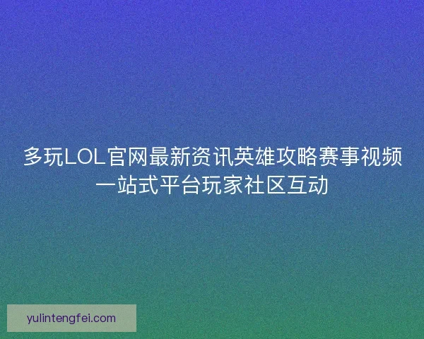 多玩LOL官网最新资讯英雄攻略赛事视频一站式平台玩家社区互动