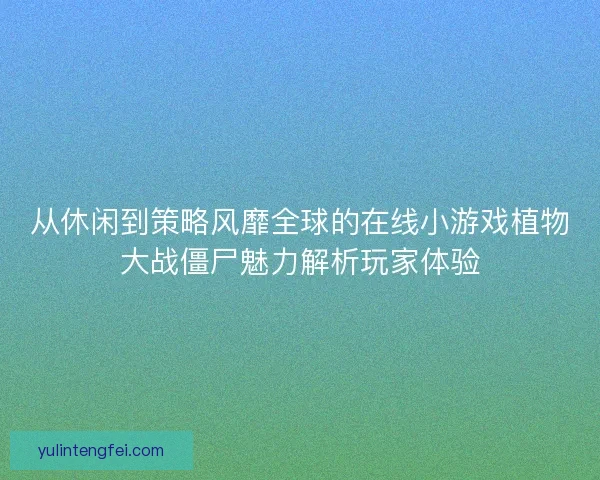 从休闲到策略风靡全球的在线小游戏植物大战僵尸魅力解析玩家体验