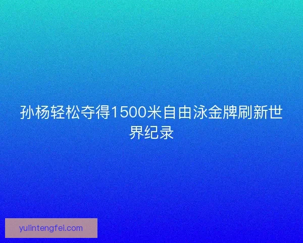 孙杨轻松夺得1500米自由泳金牌刷新世界纪录