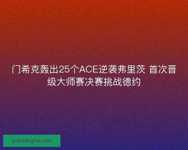 门希克轰出25个ACE逆袭弗里茨 首次晋级大师赛决赛挑战德约
