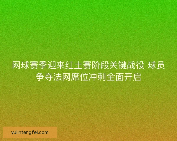 网球赛季迎来红土赛阶段关键战役 球员争夺法网席位冲刺全面开启